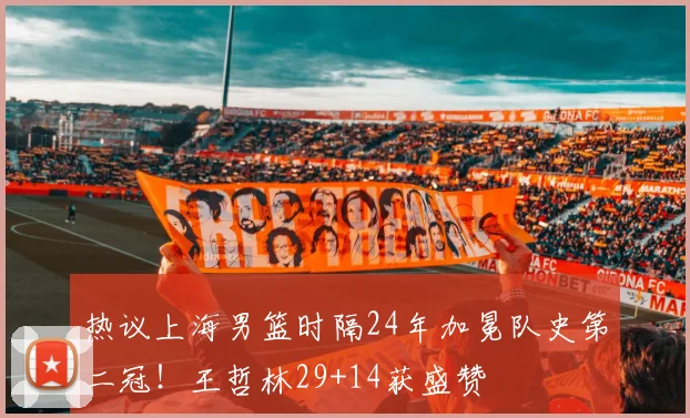 热议上海男篮时隔24年加冕队史第二冠！王哲林29+14获盛赞