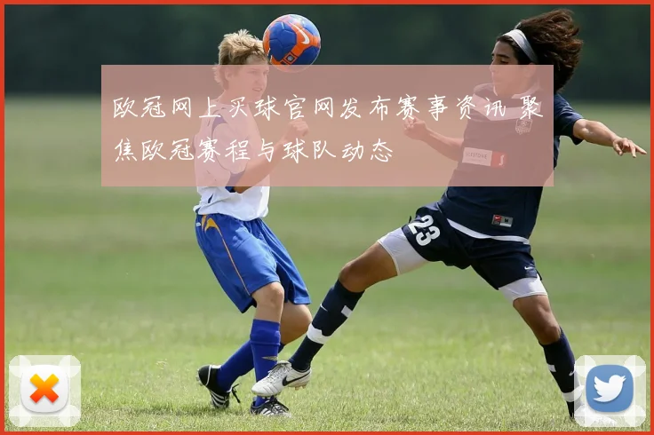欧冠网上买球官网发布赛事资讯 聚焦欧冠赛程与球队动态