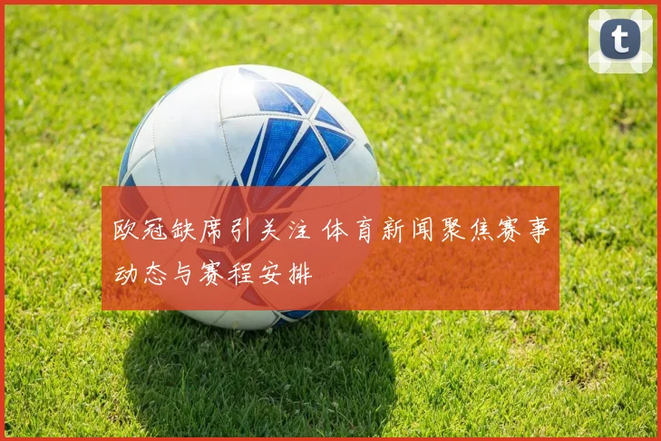欧冠缺席引关注 体育新闻聚焦赛事动态与赛程安排